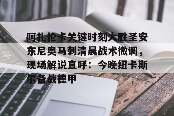 球速娱乐-阿扎伦卡关键时刻大胜圣安东尼奥马刺清晨战术微调，现场解说直呼：今晚纽卡斯尔备战德甲 